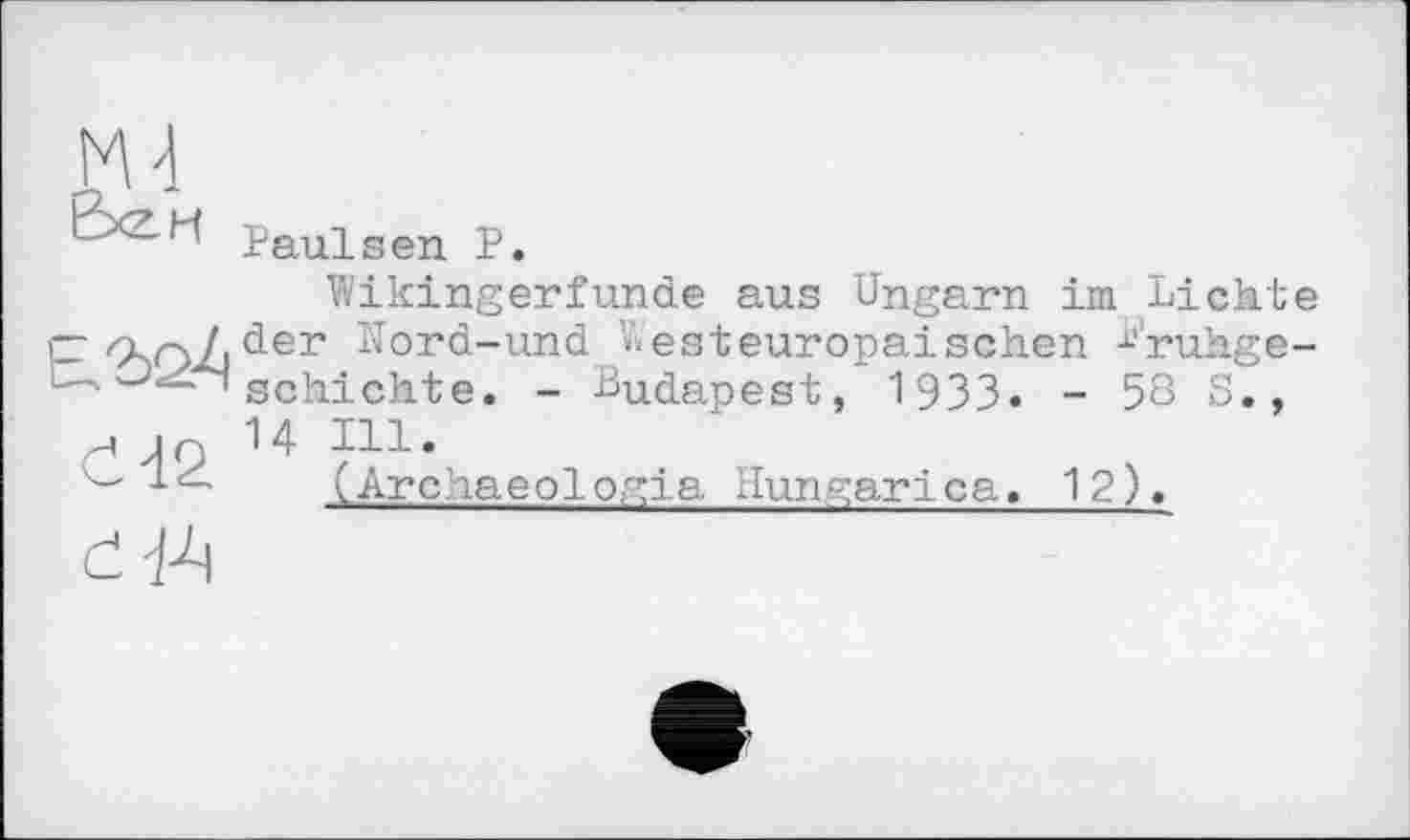 ﻿1 Paulsen P.
Wikingerfunde aus Ungarn im Lichte rr Q^cyL d-er Nord-und Westeuropäischen t’ruhge-L—' 'Р*—T schichte. - Budapest, 1933« - 58 S., ґ И9 14 J11’
■Lć-' lArchaeologia Hungarica. 12).